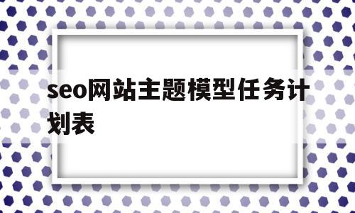 seo网站主题模型任务计划表(seo网站主题模型任务计划表怎么写),seo网站主题模型任务计划表(seo网站主题模型任务计划表怎么写),seo网站主题模型任务计划表,信息,文章,百度,第1张