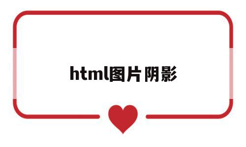 html图片阴影(html图片阴影效果怎么设置),html图片阴影(html图片阴影效果怎么设置),html图片阴影,信息,浏览器,html,第1张
