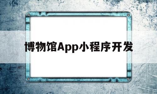 博物馆App小程序开发(博物馆app小程序开发方案),博物馆App小程序开发(博物馆app小程序开发方案),博物馆App小程序开发,信息,模板,账号,第1张