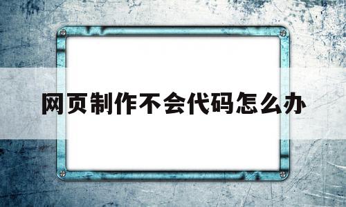 网页制作不会代码怎么办(网页设计写代码用什么软件),网页制作不会代码怎么办(网页设计写代码用什么软件),网页制作不会代码怎么办,百度,模板,html,第1张