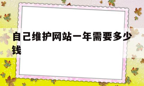 自己维护网站一年需要多少钱(自己维护网站一年需要多少钱费用),自己维护网站一年需要多少钱,模板,免费,投资,第1张 自己维护网站一年需要多少钱(自己维护网站一年需要多少钱费用),自己维护网站一年需要多少钱(自己维护网站一年需要多少钱费用),自己维护网站一年需要多少钱,模板,免费,投资,第1张