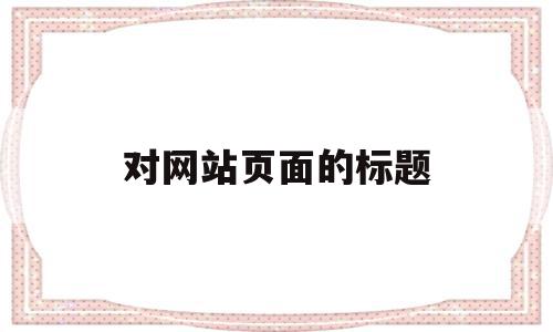 对网站页面的标题(设置网页标题用哪个标志),对网站页面的标题(设置网页标题用哪个标志),对网站页面的标题,文章,模板,html,第1张