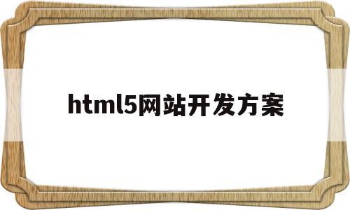 html5网站开发方案(html5页面开发工具有哪些),html5网站开发方案,视频,模板,浏览器,第1张 html5网站开发方案(html5页面开发工具有哪些),html5网站开发方案(html5页面开发工具有哪些),html5网站开发方案,视频,模板,浏览器,第1张