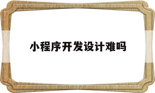小程序开发设计难吗(小程序开发难吗 知乎),小程序开发设计难吗(小程序开发难吗 知乎),小程序开发设计难吗,百度,模板,账号,第1张