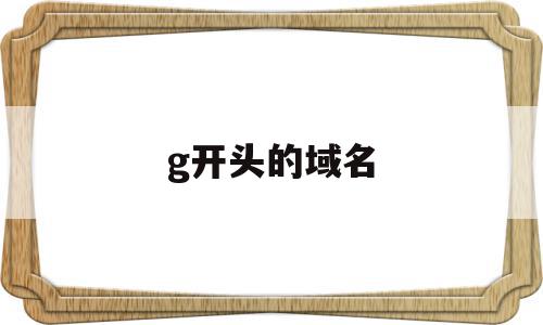 g开头的域名(gg是哪里的域名),g开头的域名(gg是哪里的域名),g开头的域名,第1张