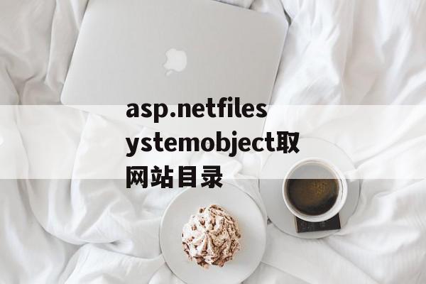 asp.netfilesystemobject取网站目录的简单介绍,asp.netfilesystemobject取网站目录的简单介绍,asp.netfilesystemobject取网站目录,asp.net,第1张