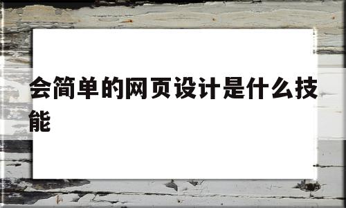 会简单的网页设计是什么技能(会简单的网页设计是什么技能呢),会简单的网页设计是什么技能,信息,模板,免费,第1张 会简单的网页设计是什么技能(会简单的网页设计是什么技能呢),会简单的网页设计是什么技能(会简单的网页设计是什么技能呢),会简单的网页设计是什么技能,信息,模板,免费,第1张