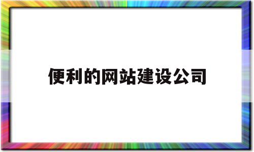 便利的网站建设公司(便利的网站建设公司名称),便利的网站建设公司(便利的网站建设公司名称),便利的网站建设公司,营销,浏览器,科技,第1张