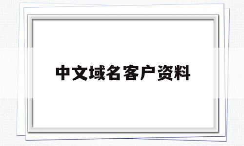 中文域名客户资料(中文域名客户资料是什么),中文域名客户资料,信息,百度,免费,第1张 中文域名客户资料(中文域名客户资料是什么),中文域名客户资料(中文域名客户资料是什么),中文域名客户资料,信息,百度,免费,第1张