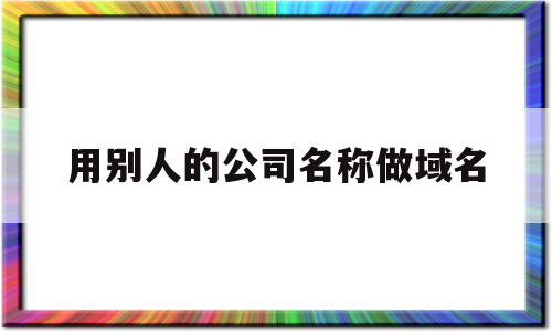 用别人的公司名称做域名(公司名称变更域名备案要更新吗),用别人的公司名称做域名(公司名称变更域名备案要更新吗),用别人的公司名称做域名,信息,第三方,域名注册,第1张