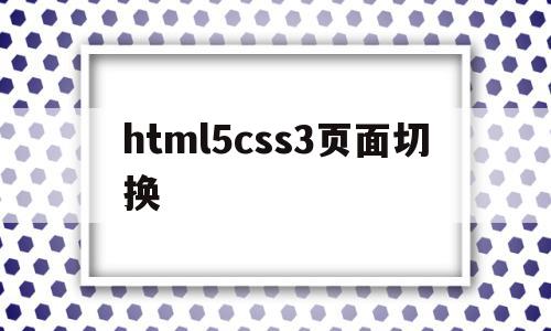 html5css3页面切换的简单介绍,html5css3页面切换的简单介绍,html5css3页面切换,源码,浏览器,html,第1张