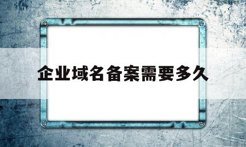 企业域名备案需要多久(企业域名备案需要什么材料),企业域名备案需要多久(企业域名备案需要什么材料),企业域名备案需要多久,信息,网站域名,第1张