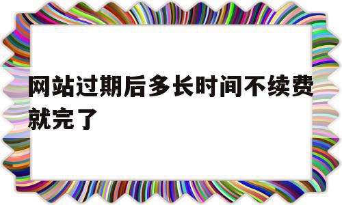网站过期后多长时间不续费就完了的简单介绍,网站过期后多长时间不续费就完了的简单介绍,网站过期后多长时间不续费就完了,信息,第1张