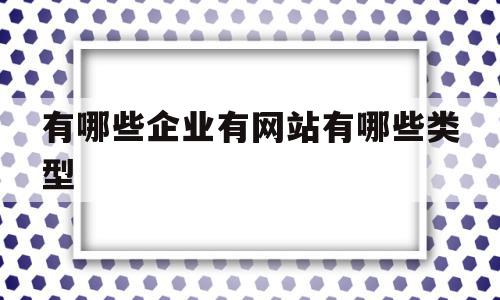 关于有哪些企业有网站有哪些类型的信息,关于有哪些企业有网站有哪些类型的信息,有哪些企业有网站有哪些类型,信息,视频,百度,第1张