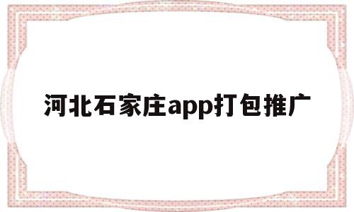 河北石家庄app打包推广的简单介绍,河北石家庄app打包推广,信息,百度,微信,第1张 河北石家庄app打包推广的简单介绍,河北石家庄app打包推广的简单介绍,河北石家庄app打包推广,信息,百度,微信,第1张