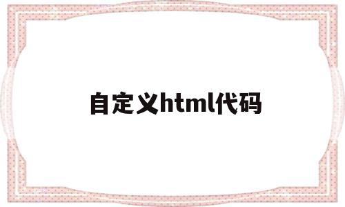 自定义html代码(html怎么自定义标签),自定义html代码(html怎么自定义标签),自定义html代码,信息,源码,浏览器,第1张