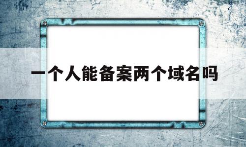 一个人能备案两个域名吗(一个人能备案两个域名吗怎么弄),一个人能备案两个域名吗,信息,账号,免费,第1张 一个人能备案两个域名吗(一个人能备案两个域名吗怎么弄),一个人能备案两个域名吗(一个人能备案两个域名吗怎么弄),一个人能备案两个域名吗,信息,账号,免费,第1张