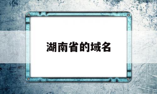 湖南省的域名(湖南省域名审核需要多久)