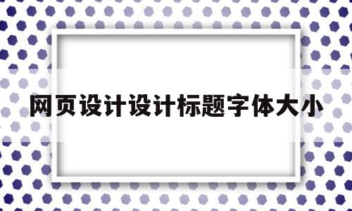 网页设计设计标题字体大小(标题 网页设计中如何设置文字格式?),网页设计设计标题字体大小,信息,文章,浏览器,第1张 网页设计设计标题字体大小(标题 网页设计中如何设置文字格式?),网页设计设计标题字体大小(标题 网页设计中如何设置文字格式?),网页设计设计标题字体大小,信息,文章,浏览器,第1张