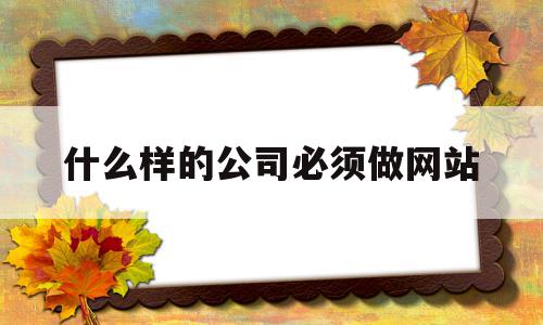 什么样的公司必须做网站(什么样的公司必须做网站运营),什么样的公司必须做网站(什么样的公司必须做网站运营),什么样的公司必须做网站,信息,营销,赚钱,第1张