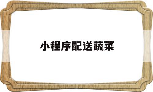 小程序配送蔬菜(小程序蔬菜配送方案),小程序配送蔬菜,信息,模板,账号,第1张 小程序配送蔬菜(小程序蔬菜配送方案),小程序配送蔬菜(小程序蔬菜配送方案),小程序配送蔬菜,信息,模板,账号,第1张