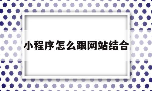 小程序怎么跟网站结合(小程序怎么跟网站结合在一起),小程序怎么跟网站结合(小程序怎么跟网站结合在一起),小程序怎么跟网站结合,信息,视频,百度,第1张