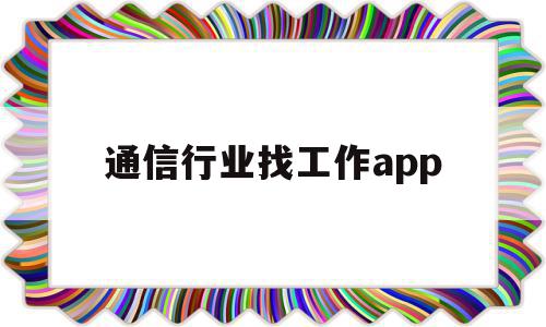 通信行业找工作app(通信专业找工作要什么技能),通信行业找工作app(通信专业找工作要什么技能),通信行业找工作app,信息,百度,微信,第1张