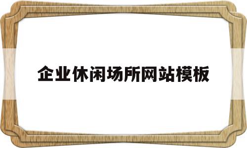 企业休闲场所网站模板(企业休闲场所网站模板图片)