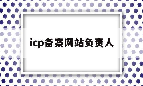 icp备案网站负责人(网站icp备案信息怎么填),icp备案网站负责人(网站icp备案信息怎么填),icp备案网站负责人,信息,做网站,移动端,第1张
