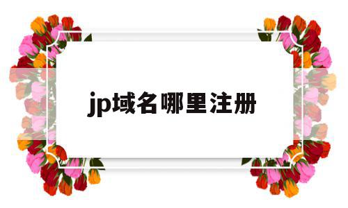 jp域名哪里注册(注册jp域名需要准备的),jp域名哪里注册,信息,导航,企业网站,第1张 jp域名哪里注册(注册jp域名需要准备的),jp域名哪里注册(注册jp域名需要准备的),jp域名哪里注册,信息,导航,企业网站,第1张