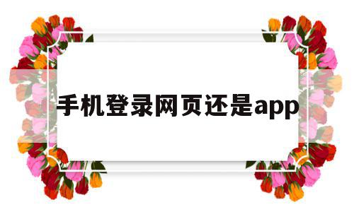 手机登录网页还是app(为什么在手机上登录一些网站登录不上),手机登录网页还是app,信息,视频,百度,第1张 手机登录网页还是app(为什么在手机上登录一些网站登录不上),手机登录网页还是app(为什么在手机上登录一些网站登录不上),手机登录网页还是app,信息,视频,百度,第1张
