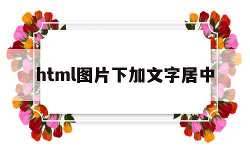 html图片下加文字居中(html怎么在图片下面加文字说明),html图片下加文字居中(html怎么在图片下面加文字说明),html图片下加文字居中,浏览器,html,第1张