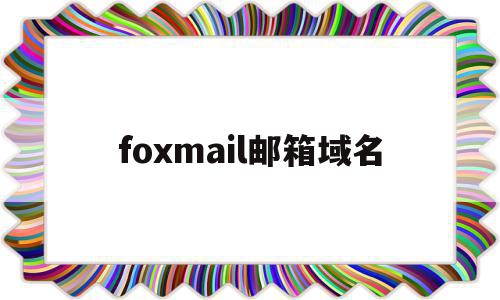 foxmail邮箱域名(foxmail邮箱域名怎么设置)