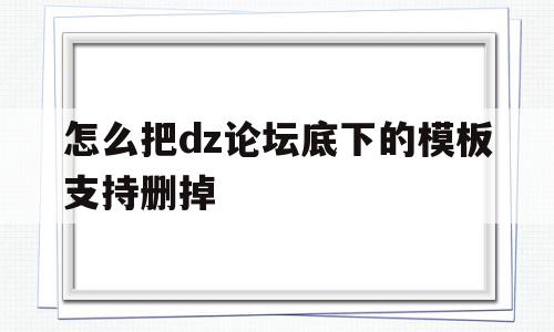 怎么把dz论坛底下的模板支持删掉(怎么把dz论坛底下的模板支持删掉呢),怎么把dz论坛底下的模板支持删掉(怎么把dz论坛底下的模板支持删掉呢),怎么把dz论坛底下的模板支持删掉,百度,模板,免费,第1张