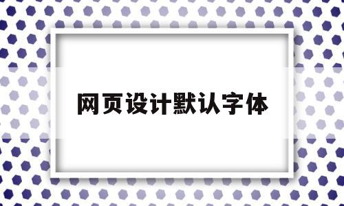 网页设计默认字体(网页设计默认字体格式),网页设计默认字体(网页设计默认字体格式),网页设计默认字体,文章,浏览器,网页设计里面,第1张