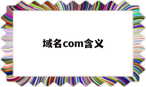 域名com含义(域名含义网站),域名com含义(域名含义网站),域名com含义,视频,网站建设,企业网站,第1张