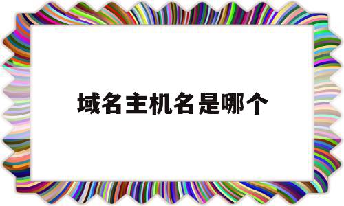 域名主机名是哪个(域名的主机名是哪个),域名主机名是哪个,信息,虚拟主机,二级域名,第1张 域名主机名是哪个(域名的主机名是哪个),域名主机名是哪个(域名的主机名是哪个),域名主机名是哪个,信息,虚拟主机,二级域名,第1张