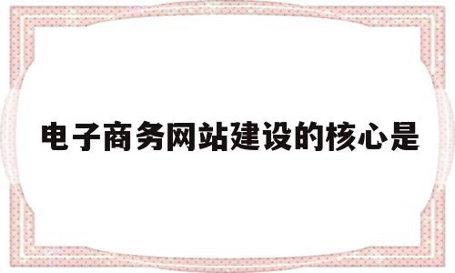 电子商务网站建设的核心是(电子商务网站建设的5个板块),电子商务网站建设的核心是(电子商务网站建设的5个板块),电子商务网站建设的核心是,信息,百度,营销,第1张