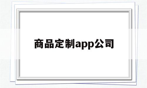 商品定制app公司(商品定制app公司简介),商品定制app公司,信息,APP,科技,第1张 商品定制app公司(商品定制app公司简介),商品定制app公司(商品定制app公司简介),商品定制app公司,信息,APP,科技,第1张
