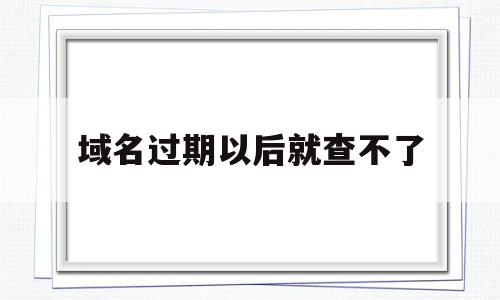 域名过期以后就查不了(域名过期了网站还能打开吗)