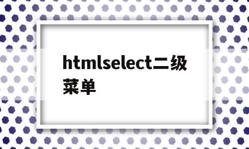 关于htmlselect二级菜单的信息,关于htmlselect二级菜单的信息,htmlselect二级菜单,信息,html,导航,第1张