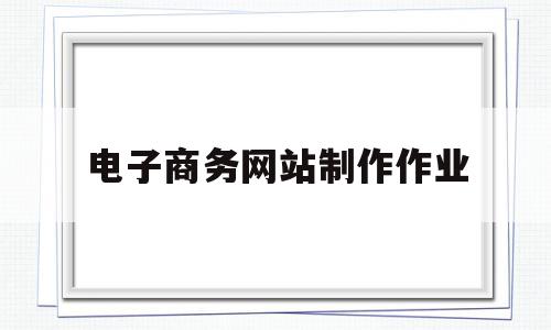 电子商务网站制作作业(旅游电子商务网站制作的主要工具有哪些),电子商务网站制作作业(旅游电子商务网站制作的主要工具有哪些),电子商务网站制作作业,信息,模板,网站建设,第1张
