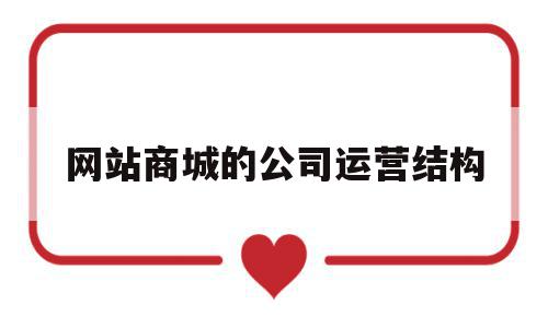 网站商城的公司运营结构(网站商城的公司运营结构有哪些),网站商城的公司运营结构,百度,商城,管理系统,第1张 网站商城的公司运营结构(网站商城的公司运营结构有哪些),网站商城的公司运营结构(网站商城的公司运营结构有哪些),网站商城的公司运营结构,百度,商城,管理系统,第1张