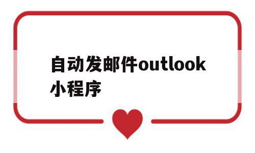 自动发邮件outlook小程序(outlook邮箱设置自动发送邮件)