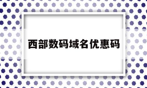 西部数码域名优惠码(西部数码域名信息查询),西部数码域名优惠码,信息,科技,高级,第1张 西部数码域名优惠码(西部数码域名信息查询),西部数码域名优惠码(西部数码域名信息查询),西部数码域名优惠码,信息,科技,高级,第1张
