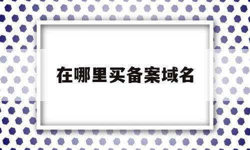 在哪里买备案域名(怎么买备案过的域名),在哪里买备案域名(怎么买备案过的域名),在哪里买备案域名,信息,模板,账号,第1张