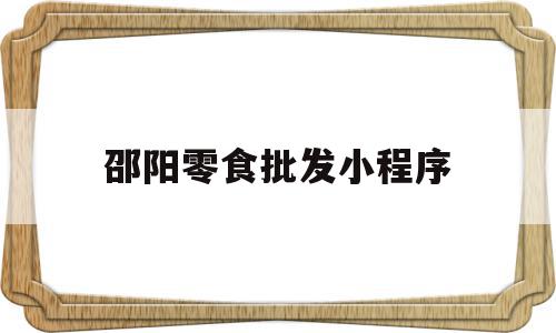 邵阳零食批发小程序(零食批发小程序有哪些),邵阳零食批发小程序(零食批发小程序有哪些),邵阳零食批发小程序,微信,APP,app,第1张