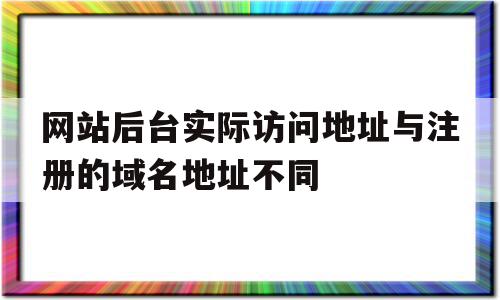 网站后台实际访问地址与注册的域名地址不同的简单介绍,网站后台实际访问地址与注册的域名地址不同,浏览器,域名和服务器备案,访问域名,第1张 网站后台实际访问地址与注册的域名地址不同的简单介绍,网站后台实际访问地址与注册的域名地址不同的简单介绍,网站后台实际访问地址与注册的域名地址不同,浏览器,域名和服务器备案,访问域名,第1张