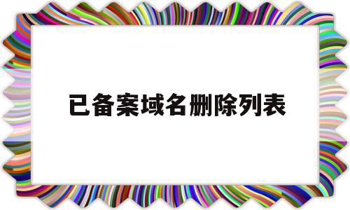 已备案域名删除列表(备案域名会不会掉备案),已备案域名删除列表(备案域名会不会掉备案),已备案域名删除列表,信息,虚拟主机,域名申请,第1张