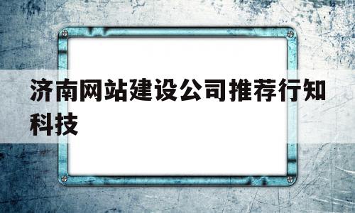 济南网站建设公司推荐行知科技的简单介绍,济南网站建设公司推荐行知科技的简单介绍,济南网站建设公司推荐行知科技,信息,文章,百度,第1张